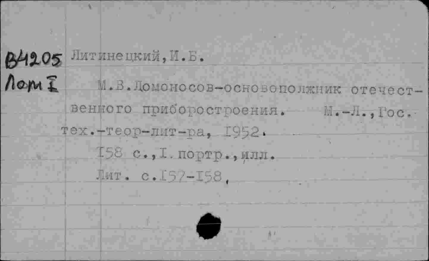 ﻿
Литйнецкий,И.Б.
/1©/и I
>1.3. До МОНОСОВ-о сновопо лжи ик венного приборостроения. М. тех.-теор-ллт-за, 1952 •
158 с., I.портр.,илл.
отечест-Л.,Гос.
дат. с.	(